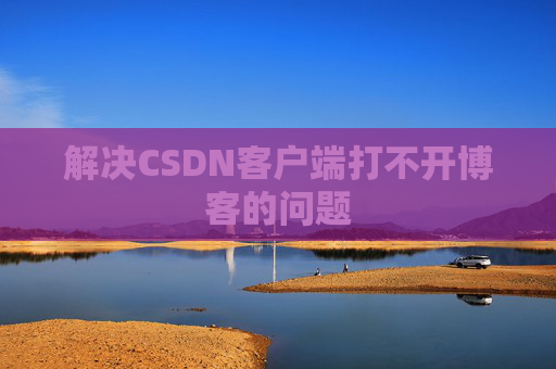 解决CSDN客户端打不开博客的问题 解决CSDN客户端打不开博客的问题
